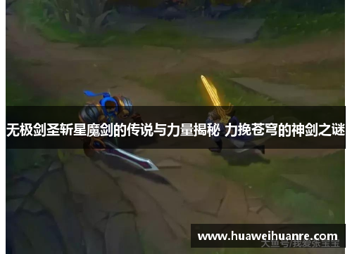 无极剑圣斩星魔剑的传说与力量揭秘 力挽苍穹的神剑之谜